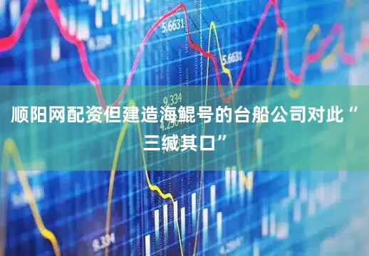 顺阳网配资但建造海鲲号的台船公司对此“三缄其口”