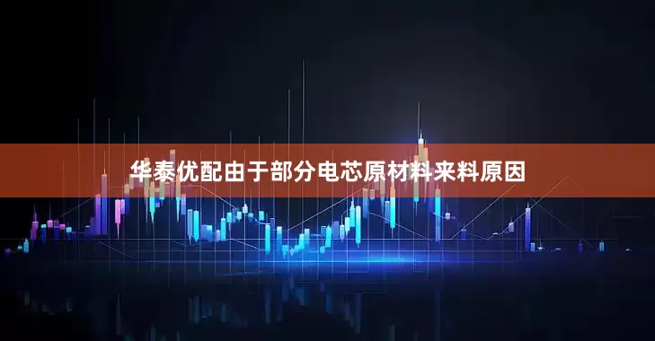 华泰优配由于部分电芯原材料来料原因