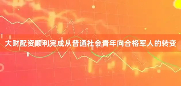 大财配资顺利完成从普通社会青年向合格军人的转变