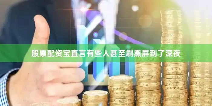 股票配资宝直言有些人甚至刷黑屏到了深夜