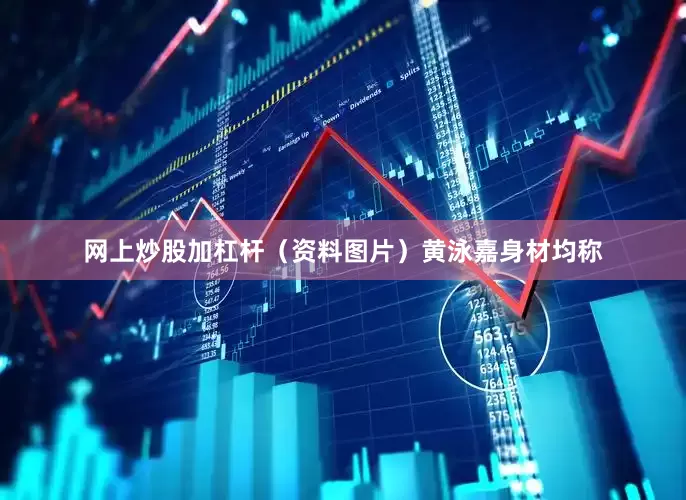 网上炒股加杠杆（资料图片）黄泳嘉身材均称