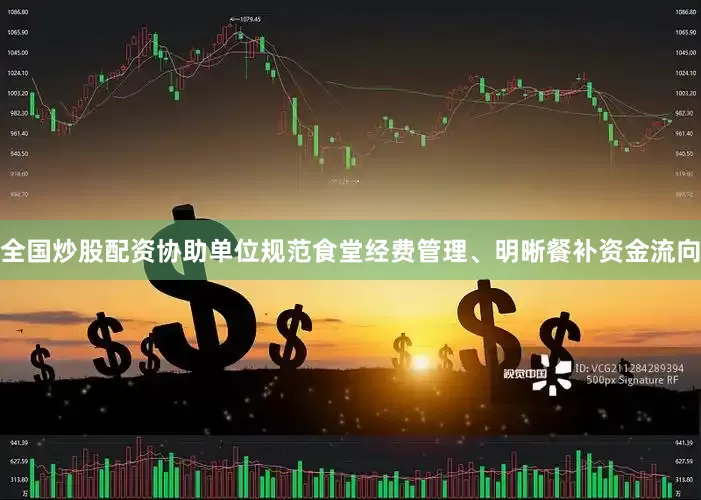 全国炒股配资协助单位规范食堂经费管理、明晰餐补资金流向