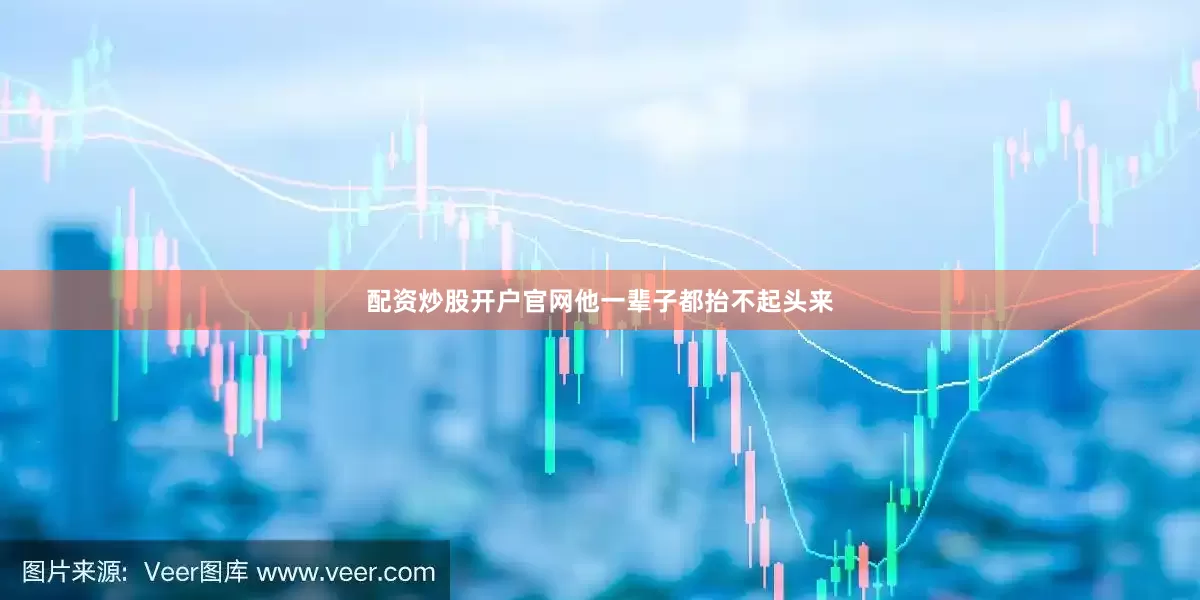 配资炒股开户官网他一辈子都抬不起头来