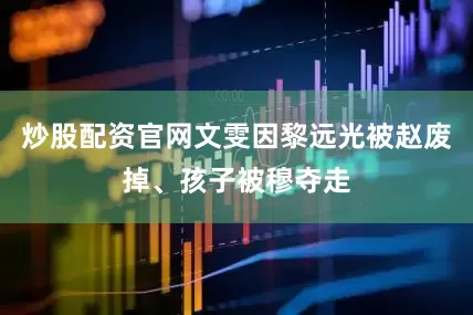 炒股配资官网文雯因黎远光被赵废掉、孩子被穆夺走