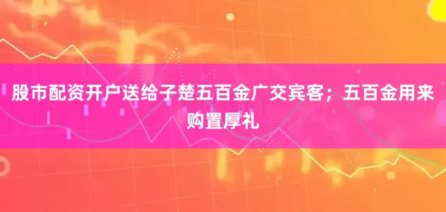 股市配资开户送给子楚五百金广交宾客；五百金用来购置厚礼