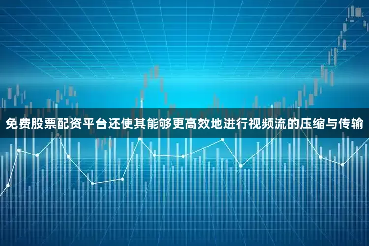 免费股票配资平台还使其能够更高效地进行视频流的压缩与传输