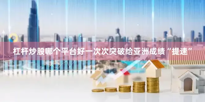 杠杆炒股哪个平台好一次次突破给亚洲成绩“提速”