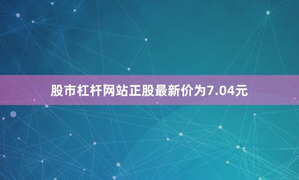 股市杠杆网站正股最新价为7.04元