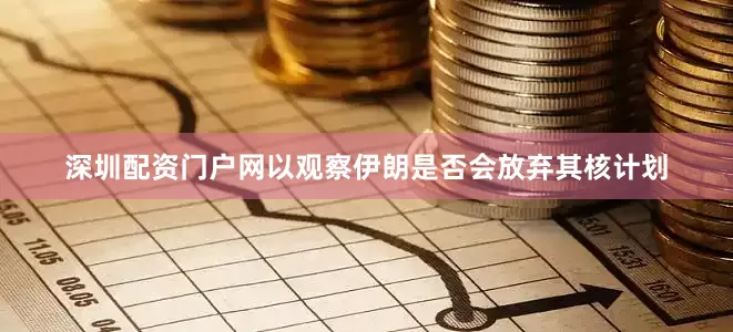 深圳配资门户网以观察伊朗是否会放弃其核计划