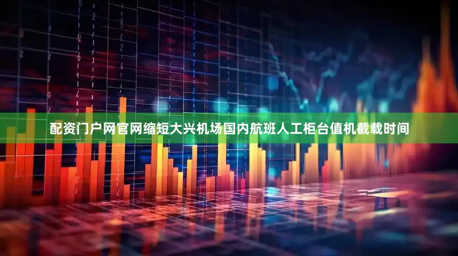 配资门户网官网缩短大兴机场国内航班人工柜台值机截载时间