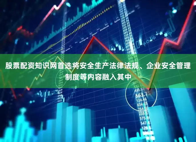 股票配资知识网首选将安全生产法律法规、企业安全管理制度等内容融入其中