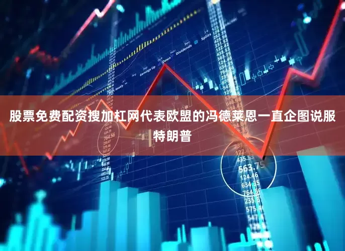 股票免费配资搜加杠网代表欧盟的冯德莱恩一直企图说服特朗普