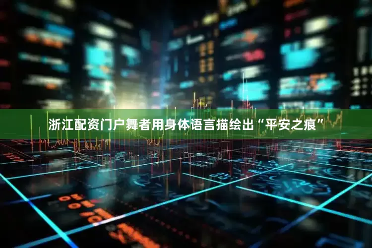 浙江配资门户舞者用身体语言描绘出“平安之痕”