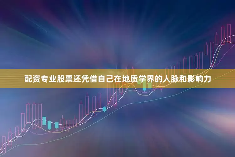 配资专业股票还凭借自己在地质学界的人脉和影响力