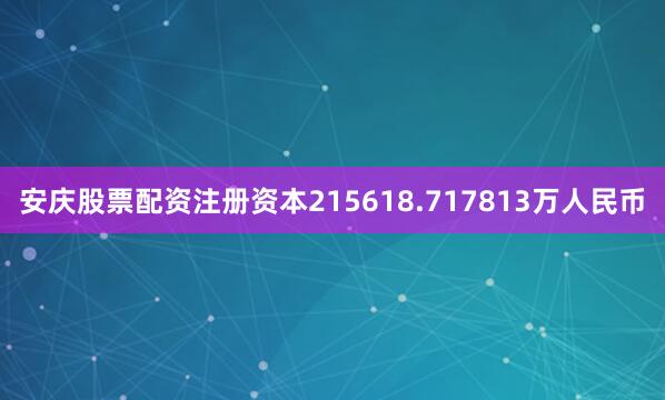 安庆股票配资注册资本215618.717813万人民币