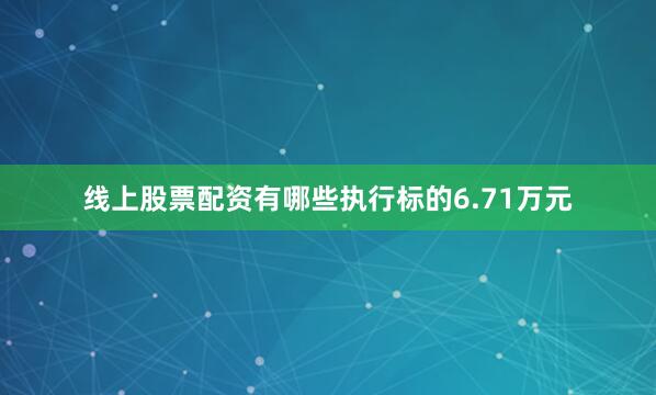 线上股票配资有哪些执行标的6.71万元