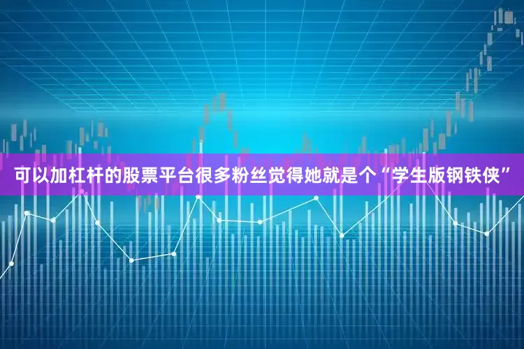 可以加杠杆的股票平台很多粉丝觉得她就是个“学生版钢铁侠”