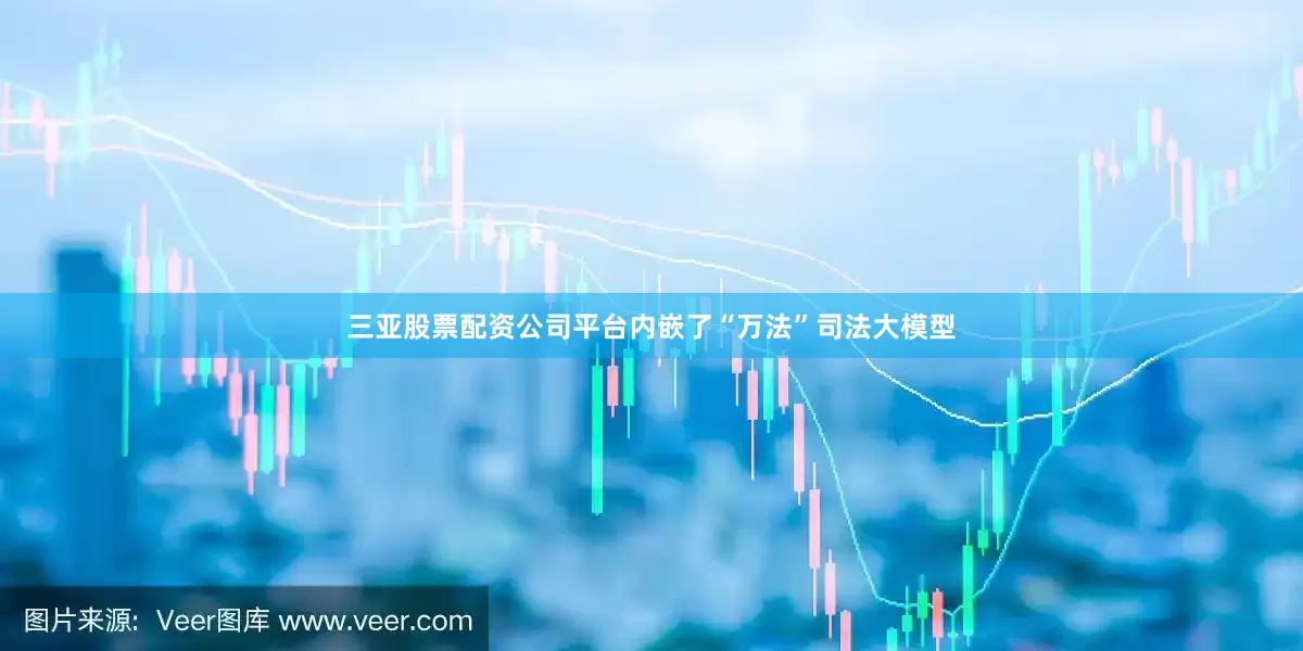 三亚股票配资公司平台内嵌了“万法”司法大模型