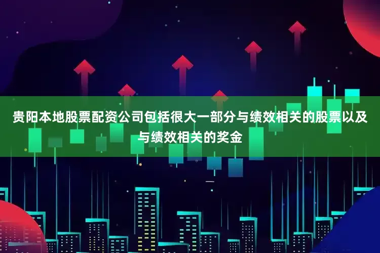 贵阳本地股票配资公司包括很大一部分与绩效相关的股票以及与绩效相关的奖金