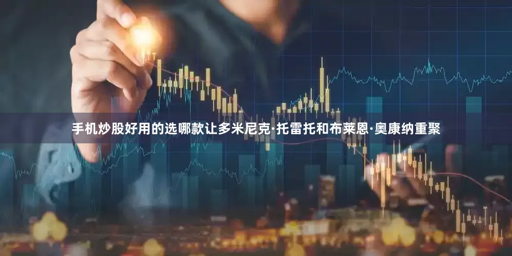 手机炒股好用的选哪款让多米尼克·托雷托和布莱恩·奥康纳重聚