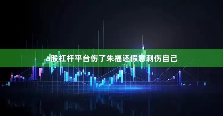 a股杠杆平台伤了朱福还假意刺伤自己