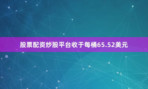 股票配资炒股平台收于每桶65.52美元