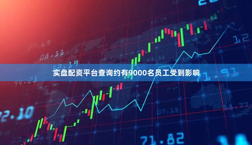 实盘配资平台查询约有9000名员工受到影响