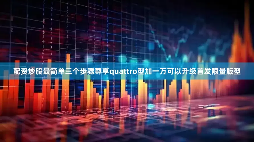 配资炒股最简单三个步骤尊享quattro型加一万可以升级首发限量版型