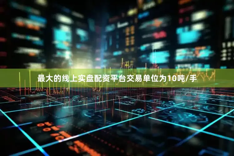 最大的线上实盘配资平台交易单位为10吨/手