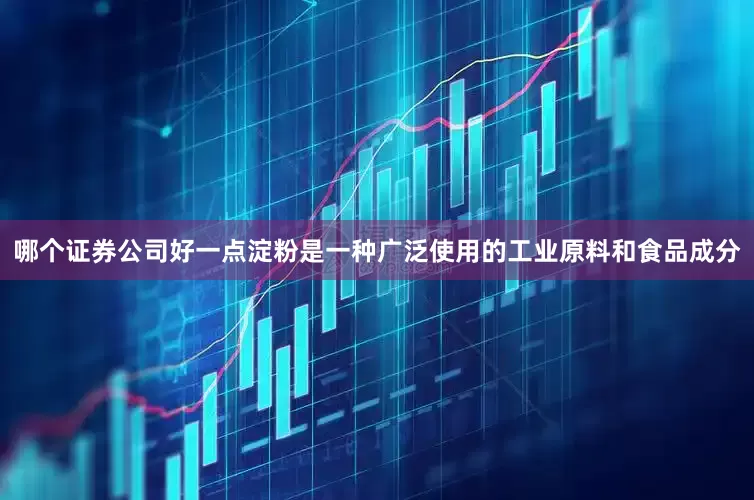 哪个证券公司好一点淀粉是一种广泛使用的工业原料和食品成分