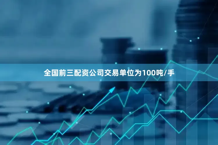 全国前三配资公司交易单位为100吨/手