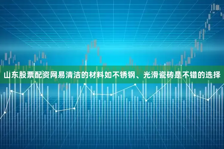 山东股票配资网易清洁的材料如不锈钢、光滑瓷砖是不错的选择