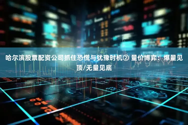 哈尔滨股票配资公司抓住恐慌与犹豫时机② 量价博弈：爆量见顶/无量见底