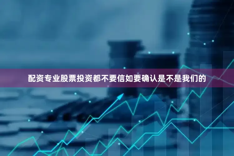 配资专业股票投资都不要信如要确认是不是我们的