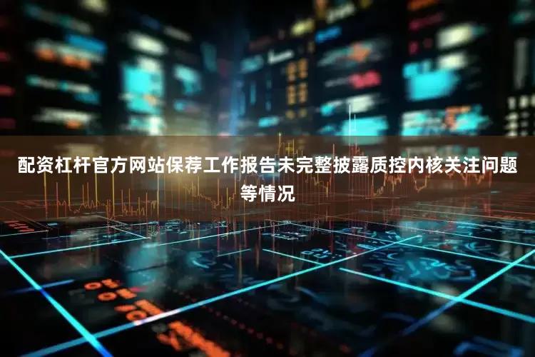 配资杠杆官方网站保荐工作报告未完整披露质控内核关注问题等情况