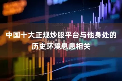 中国十大正规炒股平台与他身处的历史环境息息相关