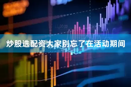 炒股选配资大家别忘了在活动期间