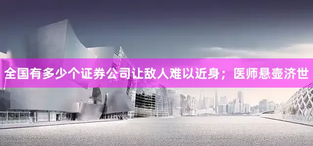全国有多少个证券公司让敌人难以近身；医师悬壶济世