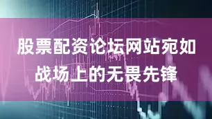 股票配资论坛网站宛如战场上的无畏先锋