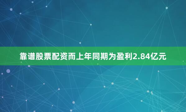 靠谱股票配资而上年同期为盈利2.84亿元