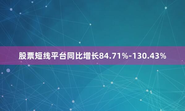 股票短线平台同比增长84.71%-130.43%