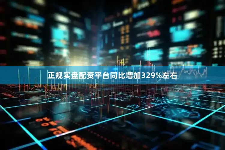 正规实盘配资平台同比增加329%左右