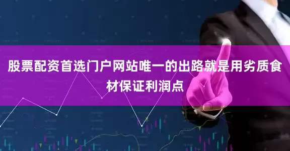 股票配资首选门户网站唯一的出路就是用劣质食材保证利润点