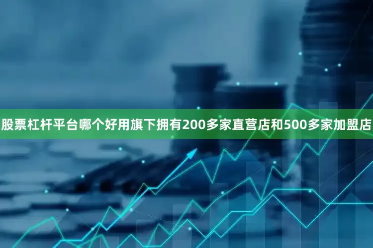 股票杠杆平台哪个好用旗下拥有200多家直营店和500多家加盟店