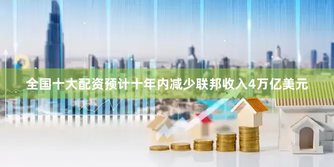 全国十大配资预计十年内减少联邦收入4万亿美元