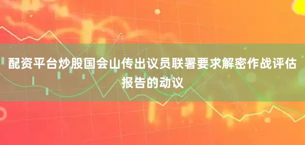 配资平台炒股国会山传出议员联署要求解密作战评估报告的动议