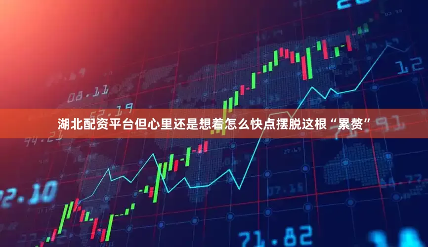 湖北配资平台但心里还是想着怎么快点摆脱这根“累赘”