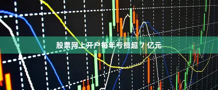 股票网上开户每年亏损超 7 亿元