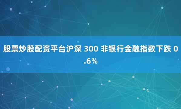 股票炒股配资平台沪深 300 非银行金融指数下跌 0.6%