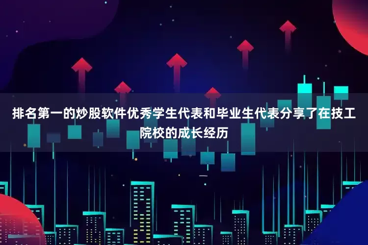 排名第一的炒股软件优秀学生代表和毕业生代表分享了在技工院校的成长经历